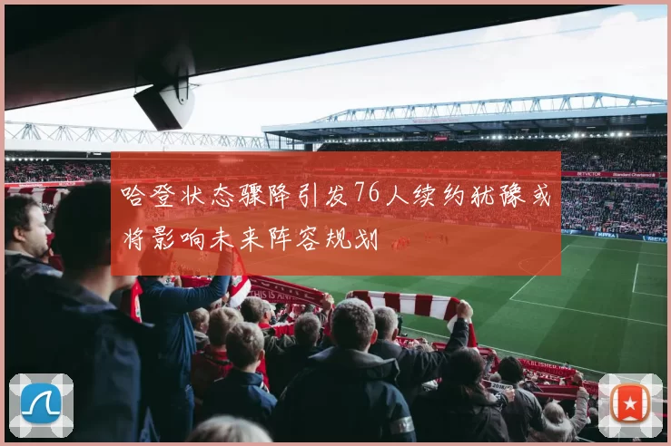 哈登状态骤降引发76人续约犹豫或将影响未来阵容规划