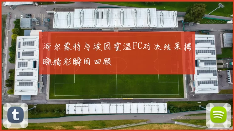 海尔蒙特与埃因霍温FC对决结果揭晓精彩瞬间回顾