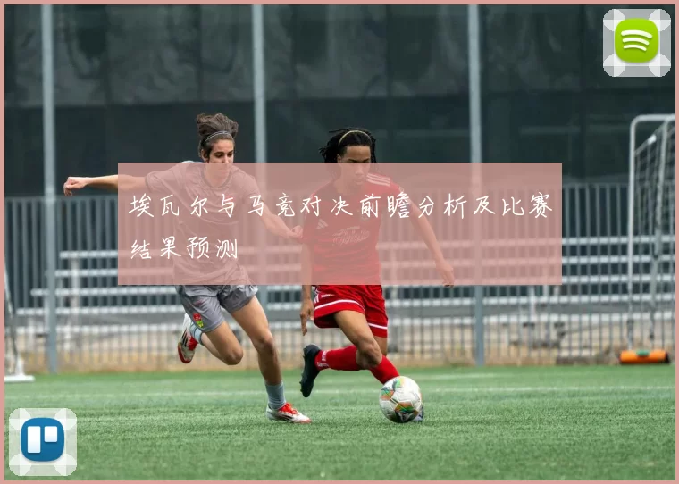 埃瓦尔与马竞对决前瞻分析及比赛结果预测