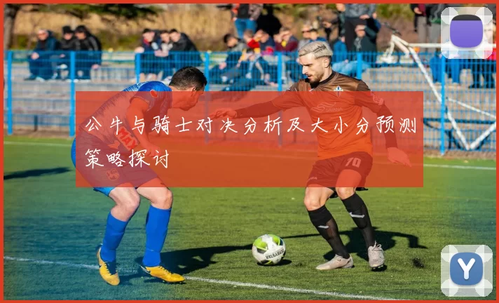 公牛与骑士对决分析及大小分预测策略探讨