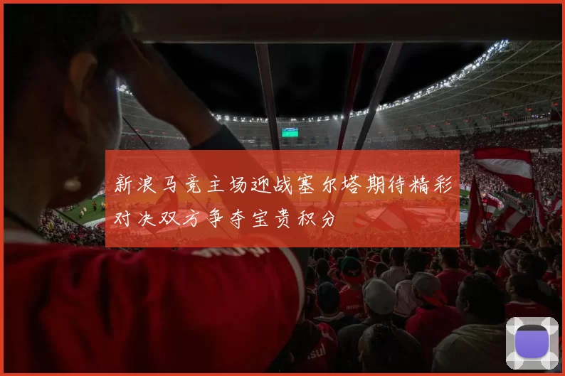 新浪马竞主场迎战塞尔塔期待精彩对决双方争夺宝贵积分