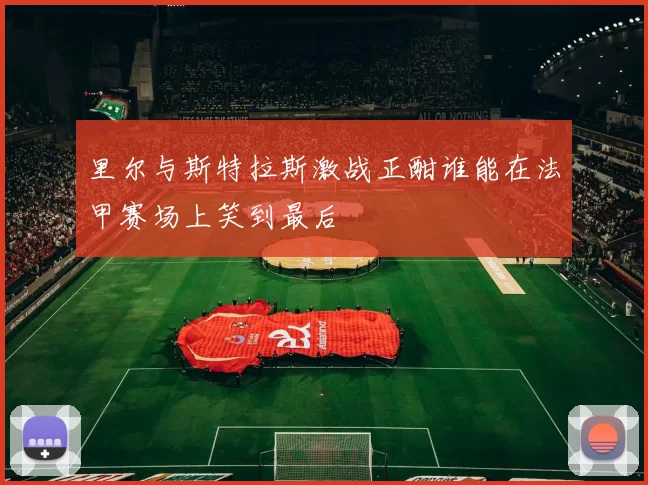 里尔与斯特拉斯激战正酣谁能在法甲赛场上笑到最后