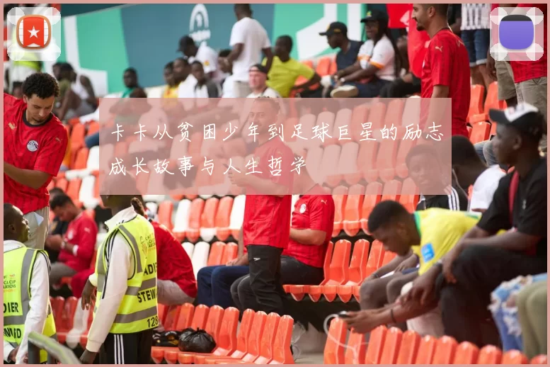 卡卡从贫困少年到足球巨星的励志成长故事与人生哲学