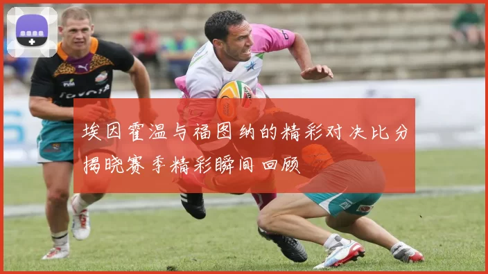 埃因霍温与福图纳的精彩对决比分揭晓赛季精彩瞬间回顾