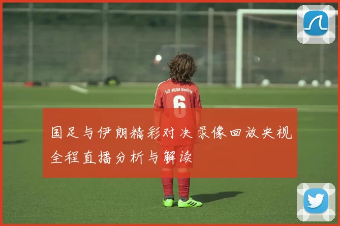 国足与伊朗精彩对决录像回放央视全程直播分析与解读