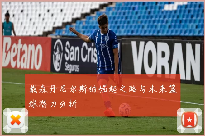 戴森丹尼尔斯的崛起之路与未来篮球潜力分析