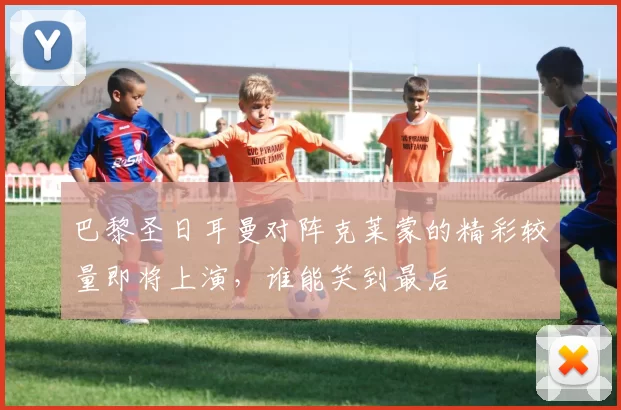 巴黎圣日耳曼对阵克莱蒙的精彩较量即将上演，谁能笑到最后