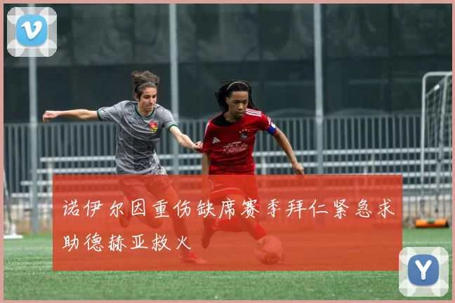 诺伊尔因重伤缺席赛季拜仁紧急求助德赫亚救火