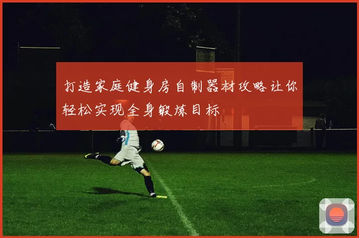 打造家庭健身房自制器材攻略让你轻松实现全身锻炼目标